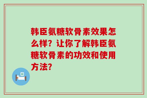 韩臣氨糖软骨素效果怎么样?让你了解韩臣氨糖软骨素的功效和使用方法?-第1张图片-氨糖科普网 韩臣氨糖软骨素效果怎么样?让你了解韩臣氨糖软骨素的功效和使用方法?-第1张图片-氨糖科普网