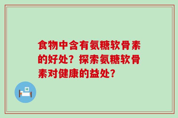 食物中含有氨糖软骨素的好处?探索氨糖软骨素对健康的益处?-第1张图片-氨糖科普网 食物中含有氨糖软骨素的好处?探索氨糖软骨素对健康的益处?-第1张图片-氨糖科普网