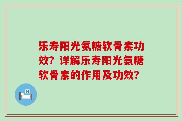 乐寿阳光氨糖软骨素功效?详解乐寿阳光氨糖软骨素的作用及功效?-第1张图片-氨糖科普网 乐寿阳光氨糖软骨素功效?详解乐寿阳光氨糖软骨素的作用及功效?-第1张图片-氨糖科普网
