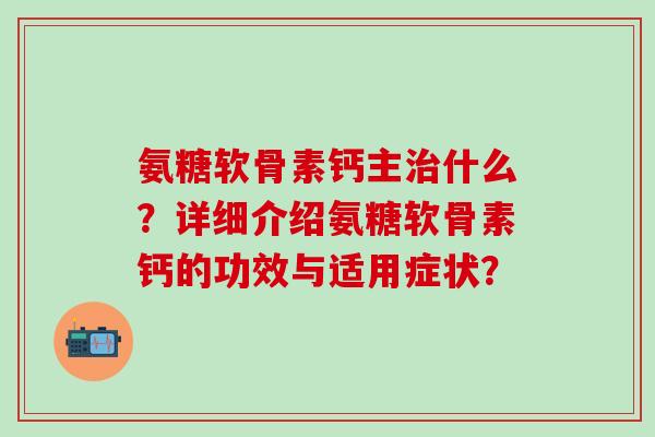 氨糖软骨素钙主治什么？详细介绍氨糖软骨素钙的功效与适用症状？-第1张图片-氨糖科普网
