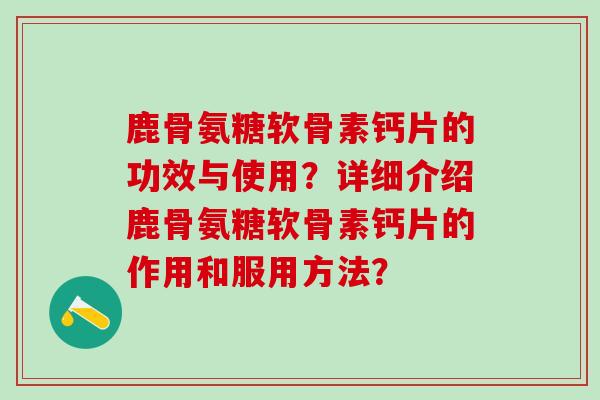 鹿骨氨糖软骨素钙片的功效与使用？详细介绍鹿骨氨糖软骨素钙片的作用和服用方法？-第1张图片-氨糖科普网