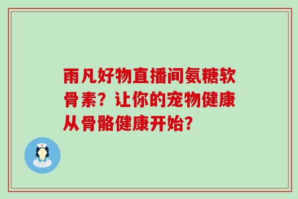雨凡好物直播间氨糖软骨素?让你的宠物健康从骨骼健康开始?-第1张图片-氨糖科普网 雨凡好物直播间氨糖软骨素?让你的宠物健康从骨骼健康开始?-第1张图片-氨糖科普网