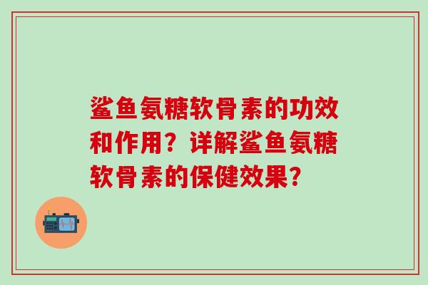 鲨鱼氨糖软骨素的功效和作用?详解鲨鱼氨糖软骨素的保健效果?-第1张图片-氨糖科普网 鲨鱼氨糖软骨素的功效和作用?详解鲨鱼氨糖软骨素的保健效果?-第1张图片-氨糖科普网