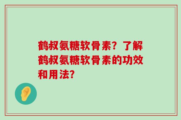 鹤叔氨糖软骨素？了解鹤叔氨糖软骨素的功效和用法？-第1张图片-氨糖科普网