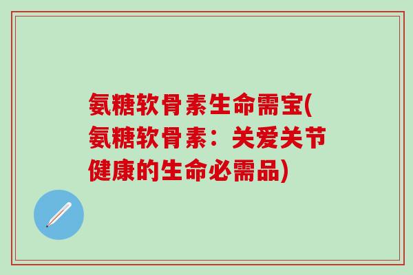 氨糖软骨素生命需宝(氨糖软骨素:关爱关节健康的生命必需品)-第1张图片-氨糖科普网 氨糖软骨素生命需宝(氨糖软骨素:关爱关节健康的生命必需品)-第1张图片-氨糖科普网