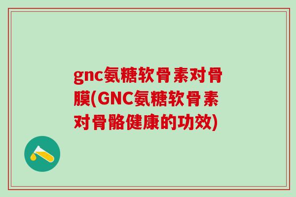 gnc氨糖软骨素对骨膜(GNC氨糖软骨素对骨骼健康的功效)-第1张图片-氨糖科普网 gnc氨糖软骨素对骨膜(GNC氨糖软骨素对骨骼健康的功效)-第1张图片-氨糖科普网