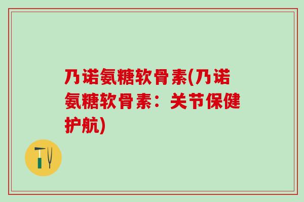 乃诺氨糖软骨素(乃诺氨糖软骨素:关节保健护航)-第1张图片-氨糖科普网 乃诺氨糖软骨素(乃诺氨糖软骨素:关节保健护航)-第1张图片-氨糖科普网