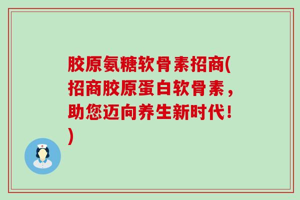 胶原氨糖软骨素招商(招商胶原蛋白软骨素，助您迈向养生新时代！)-第1张图片-氨糖科普网