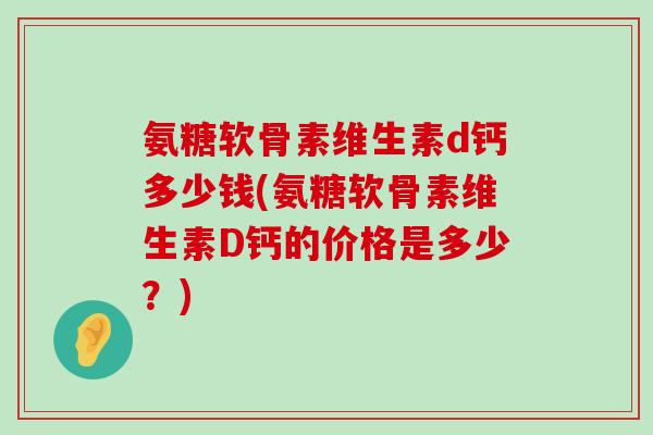 氨糖软骨素维生素d钙多少钱(氨糖软骨素维生素D钙的价格是多少?)-第1张图片-氨糖科普网 氨糖软骨素维生素d钙多少钱(氨糖软骨素维生素D钙的价格是多少?)-第1张图片-氨糖科普网
