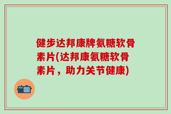 健步达邦康牌氨糖软骨素片(达邦康氨糖软骨素片,助力关节健康)-第1张图片-氨糖科普网 健步达邦康牌氨糖软骨素片(达邦康氨糖软骨素片,助力关节健康)-第1张图片-氨糖科普网