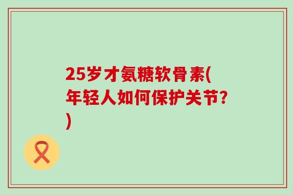 25岁才氨糖软骨素(年轻人如何保护关节?)-第1张图片-氨糖科普网 25岁才氨糖软骨素(年轻人如何保护关节?)-第1张图片-氨糖科普网