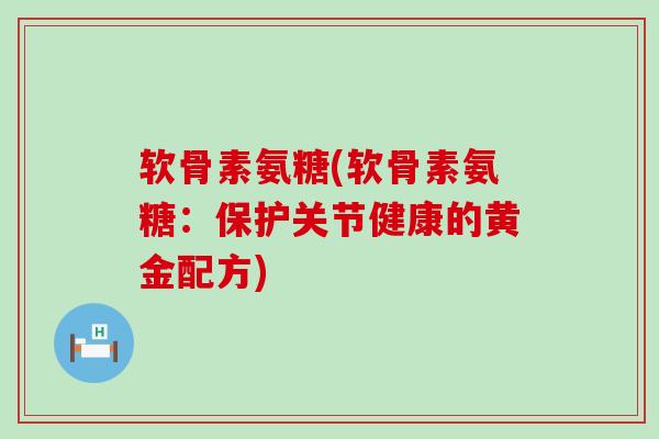 软骨素氨糖(软骨素氨糖：保护关节健康的黄金配方)-第1张图片-氨糖科普网