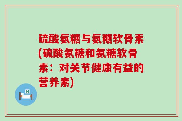 硫酸氨糖与氨糖软骨素(硫酸氨糖和氨糖软骨素：对关节健康有益的营养素)-第1张图片-氨糖科普网