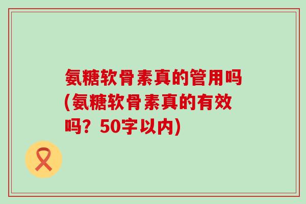 氨糖软骨素真的管用吗？氨糖软骨素真的有效吗？-第1张图片-氨糖科普网