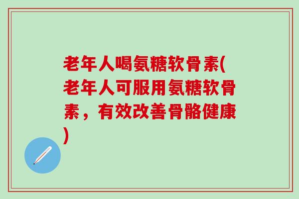 老年人喝氨糖软骨素(老年人可服用氨糖软骨素,有效改善骨骼健康)-第1张图片-氨糖科普网 老年人喝氨糖软骨素(老年人可服用氨糖软骨素,有效改善骨骼健康)-第1张图片-氨糖科普网