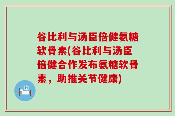 谷比利与汤臣倍健氨糖软骨素(谷比利与汤臣倍健合作发布氨糖软骨素,助推关节健康)-第1张图片-氨糖科普网 谷比利与汤臣倍健氨糖软骨素(谷比利与汤臣倍健合作发布氨糖软骨素,助推关节健康)-第1张图片-氨糖科普网