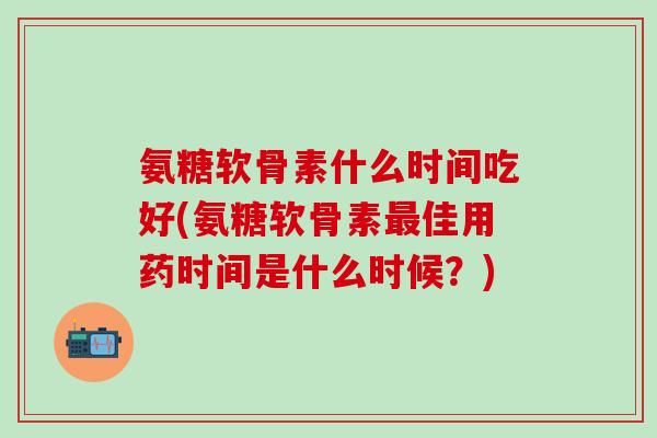 氨糖软骨素什么时间吃好(氨糖软骨素最佳用药时间是什么时候?)-第1张图片-氨糖科普网 氨糖软骨素什么时间吃好(氨糖软骨素最佳用药时间是什么时候?)-第1张图片-氨糖科普网