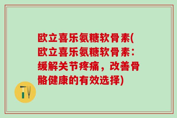 欧立喜乐氨糖软骨素(欧立喜乐氨糖软骨素:缓解关节疼痛,改善骨骼健康的有效选择)-第1张图片-氨糖科普网 欧立喜乐氨糖软骨素(欧立喜乐氨糖软骨素:缓解关节疼痛,改善骨骼健康的有效选择)-第1张图片-氨糖科普网