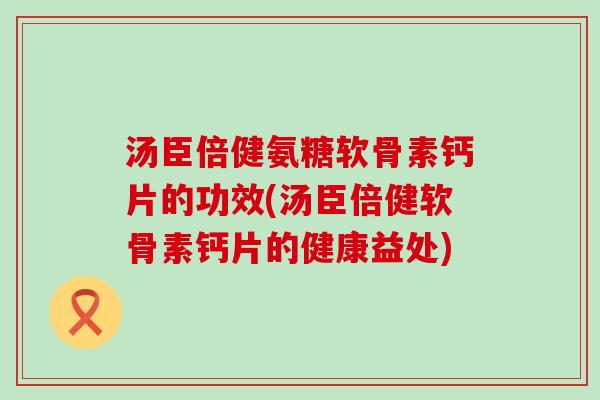 汤臣倍健氨糖软骨素钙片的功效(汤臣倍健软骨素钙片的健康益处)-第1张图片-氨糖科普网 汤臣倍健氨糖软骨素钙片的功效(汤臣倍健软骨素钙片的健康益处)-第1张图片-氨糖科普网