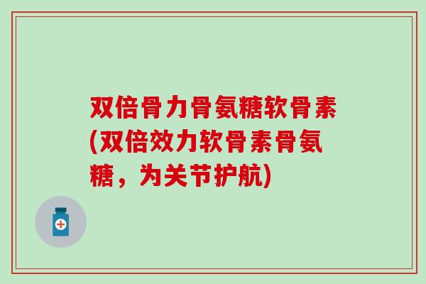 双倍骨力骨氨糖软骨素(双倍效力软骨素骨氨糖,为关节护航)-第1张图片-氨糖科普网 双倍骨力骨氨糖软骨素(双倍效力软骨素骨氨糖,为关节护航)-第1张图片-氨糖科普网