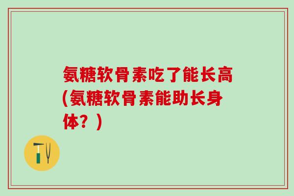 氨糖软骨素吃了能长高(氨糖软骨素能助长身体？)-第1张图片-氨糖科普网