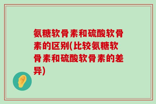 氨糖软骨素和硫酸软骨素的区别(比较氨糖软骨素和硫酸软骨素的差异)-第1张图片-氨糖科普网 氨糖软骨素和硫酸软骨素的区别(比较氨糖软骨素和硫酸软骨素的差异)-第1张图片-氨糖科普网