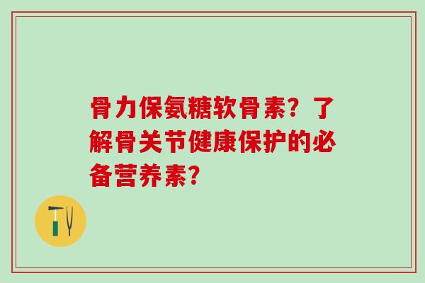 骨力保氨糖软骨素?了解骨关节健康保护的必备营养素?-第1张图片-氨糖科普网 骨力保氨糖软骨素?了解骨关节健康保护的必备营养素?-第1张图片-氨糖科普网
