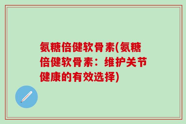 氨糖倍健软骨素(氨糖倍健软骨素：维护关节健康的有效选择)-第1张图片-氨糖科普网
