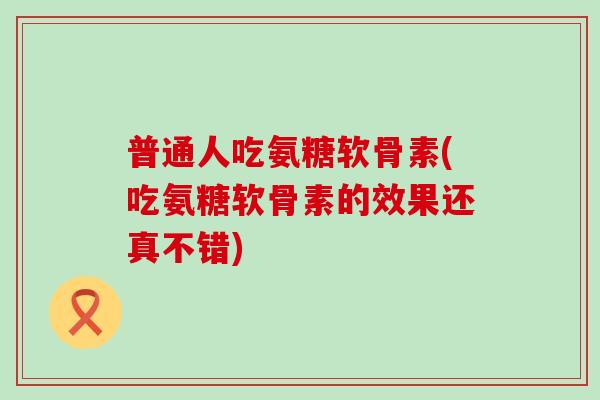 普通人吃氨糖软骨素(吃氨糖软骨素的效果还真不错)-第1张图片-氨糖科普网 普通人吃氨糖软骨素(吃氨糖软骨素的效果还真不错)-第1张图片-氨糖科普网
