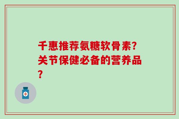 千惠推荐氨糖软骨素?关节保健必备的营养品?-第1张图片-氨糖科普网 千惠推荐氨糖软骨素?关节保健必备的营养品?-第1张图片-氨糖科普网
