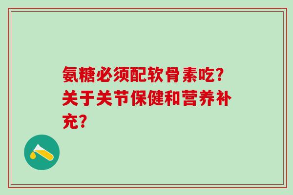 氨糖必须配软骨素吃?关于关节保健和营养补充?-第1张图片-氨糖科普网 氨糖必须配软骨素吃?关于关节保健和营养补充?-第1张图片-氨糖科普网