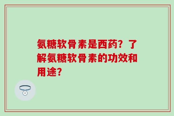 氨糖软骨素是西药?了解氨糖软骨素的功效和用途?-第1张图片-氨糖科普网 氨糖软骨素是西药?了解氨糖软骨素的功效和用途?-第1张图片-氨糖科普网