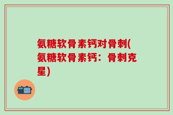 氨糖软骨素钙对骨刺(氨糖软骨素钙:骨刺克星)-第1张图片-氨糖科普网 氨糖软骨素钙对骨刺(氨糖软骨素钙:骨刺克星)-第1张图片-氨糖科普网