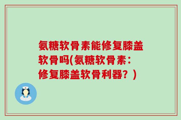 氨糖软骨素能修复膝盖软骨吗(氨糖软骨素：修复膝盖软骨利器？)-第1张图片-氨糖科普网