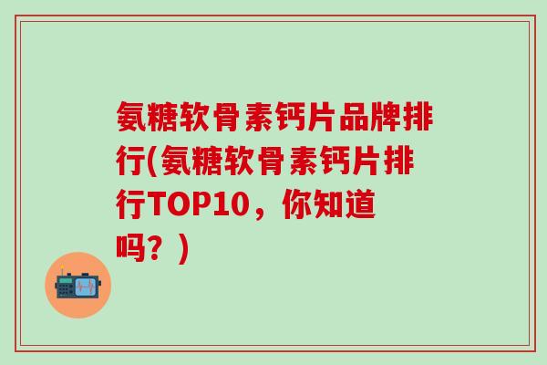 氨糖软骨素钙片品牌排行(氨糖软骨素钙片排行TOP10,你知道吗?)-第1张图片-氨糖科普网 氨糖软骨素钙片品牌排行(氨糖软骨素钙片排行TOP10,你知道吗?)-第1张图片-氨糖科普网