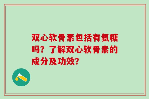双心软骨素包括有氨糖吗?了解双心软骨素的成分及功效?-第1张图片-氨糖科普网 双心软骨素包括有氨糖吗?了解双心软骨素的成分及功效?-第1张图片-氨糖科普网