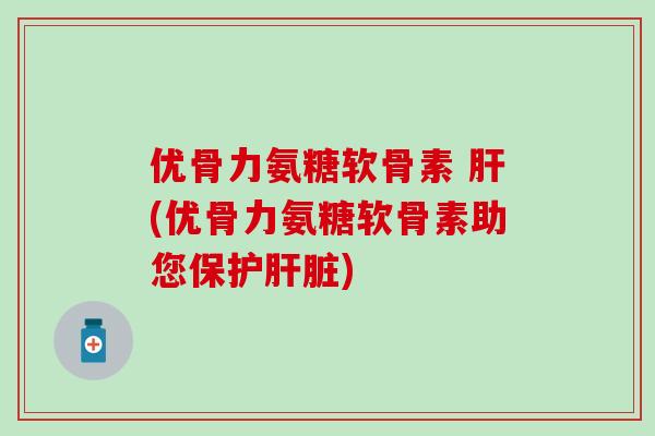 优骨力氨糖软骨素 肝(优骨力氨糖软骨素助您保护肝脏)-第1张图片-氨糖科普网