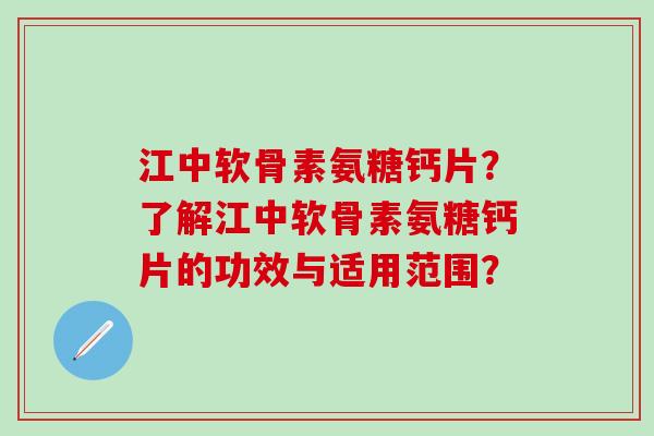 江中软骨素氨糖钙片？了解江中软骨素氨糖钙片的功效与适用范围？-第1张图片-氨糖科普网