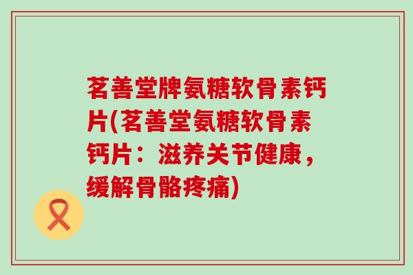 茗善堂牌氨糖软骨素钙片(茗善堂氨糖软骨素钙片:滋养关节健康,缓解骨骼疼痛)-第1张图片-氨糖科普网 茗善堂牌氨糖软骨素钙片(茗善堂氨糖软骨素钙片:滋养关节健康,缓解骨骼疼痛)-第1张图片-氨糖科普网