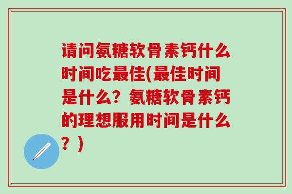 请问氨糖软骨素钙什么时间吃最佳(最佳时间是什么?氨糖软骨素钙的理想服用时间是什么?)-第1张图片-氨糖科普网 请问氨糖软骨素钙什么时间吃最佳(最佳时间是什么?氨糖软骨素钙的理想服用时间是什么?)-第1张图片-氨糖科普网