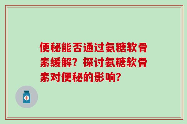 便秘能否通过氨糖软骨素缓解?探讨氨糖软骨素对便秘的影响?-第1张图片-氨糖科普网 便秘能否通过氨糖软骨素缓解?探讨氨糖软骨素对便秘的影响?-第1张图片-氨糖科普网