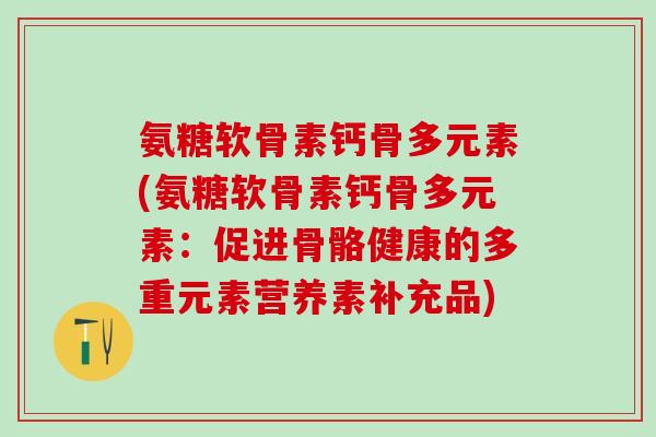 氨糖软骨素钙骨多元素(氨糖软骨素钙骨多元素:促进骨骼健康的多重元素营养素补充品)-第1张图片-氨糖科普网 氨糖软骨素钙骨多元素(氨糖软骨素钙骨多元素:促进骨骼健康的多重元素营养素补充品)-第1张图片-氨糖科普网