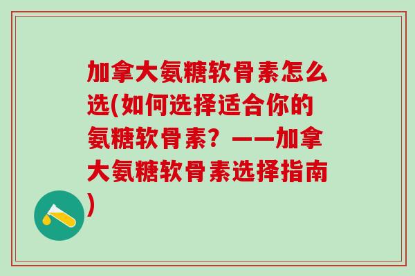 加拿大氨糖软骨素怎么选(如何选择适合你的氨糖软骨素?——加拿大氨糖软骨素选择指南)-第1张图片-氨糖科普网 加拿大氨糖软骨素怎么选(如何选择适合你的氨糖软骨素?——加拿大氨糖软骨素选择指南)-第1张图片-氨糖科普网