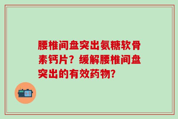 腰椎间盘突出氨糖软骨素钙片?缓解腰椎间盘突出的有效药物?-第1张图片-氨糖科普网 腰椎间盘突出氨糖软骨素钙片?缓解腰椎间盘突出的有效药物?-第1张图片-氨糖科普网