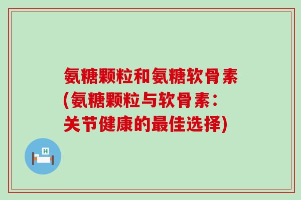 氨糖颗粒和氨糖软骨素(氨糖颗粒与软骨素:关节健康的最佳选择)-第1张图片-氨糖科普网 氨糖颗粒和氨糖软骨素(氨糖颗粒与软骨素:关节健康的最佳选择)-第1张图片-氨糖科普网