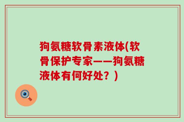 狗氨糖软骨素液体(软骨保护专家——狗氨糖液体有何好处？)-第1张图片-氨糖科普网