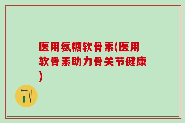 医用氨糖软骨素(医用软骨素助力骨关节健康)-第1张图片-氨糖科普网 医用氨糖软骨素(医用软骨素助力骨关节健康)-第1张图片-氨糖科普网