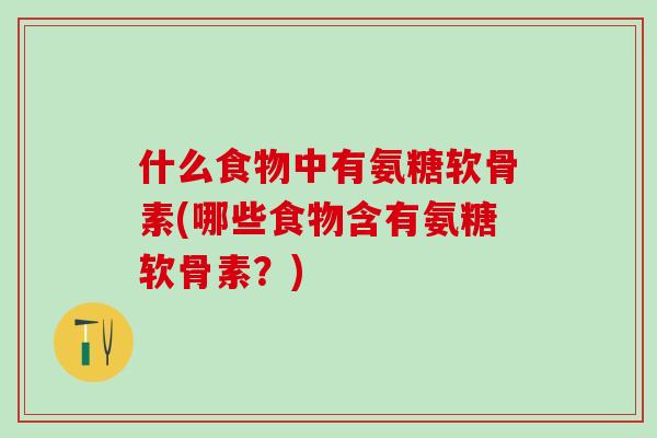 什么食物中有氨糖软骨素(哪些食物含有氨糖软骨素？)-第1张图片-氨糖科普网
