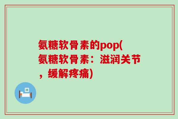 氨糖软骨素的pop(氨糖软骨素:滋润关节,缓解疼痛)-第1张图片-氨糖科普网 氨糖软骨素的pop(氨糖软骨素:滋润关节,缓解疼痛)-第1张图片-氨糖科普网