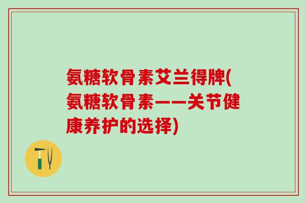 氨糖软骨素艾兰得牌(氨糖软骨素——关节健康养护的选择)-第1张图片-氨糖科普网 氨糖软骨素艾兰得牌(氨糖软骨素——关节健康养护的选择)-第1张图片-氨糖科普网